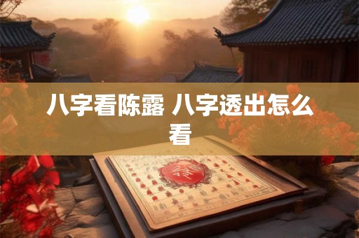 八字看陈露 八字透出怎么看