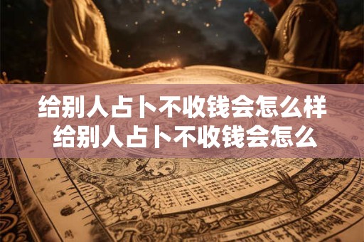 给别人占卜不收钱会怎么样 给别人占卜不收钱会怎么样吗