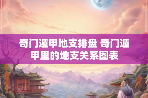 奇门遁甲地支排盘 奇门遁甲里的地支关系图表