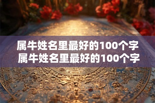 属牛姓名里最好的100个字 属牛姓名里最好的100个字有哪些