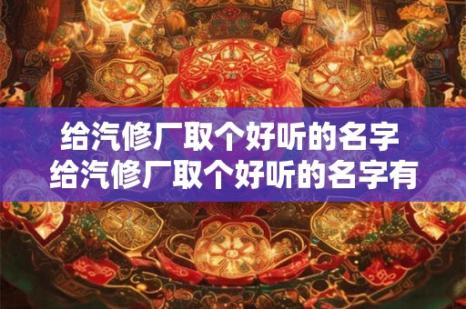 给汽修厂取个好听的名字 给汽修厂取个好听的名字有哪些