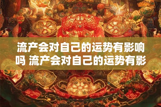 流产会对自己的运势有影响吗 流产会对自己的运势有影响吗女性