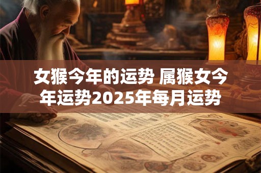 女猴今年的运势 属猴女今年运势2025年每月运势