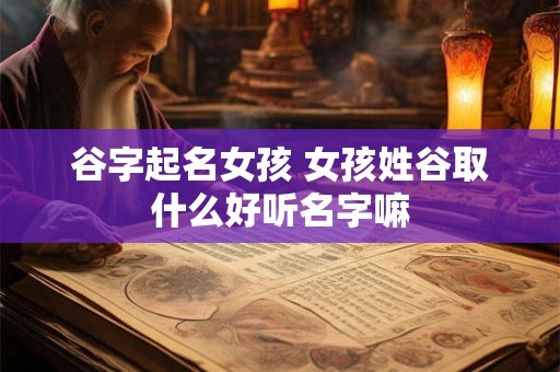 谷字起名女孩 女孩姓谷取什么好听名字嘛