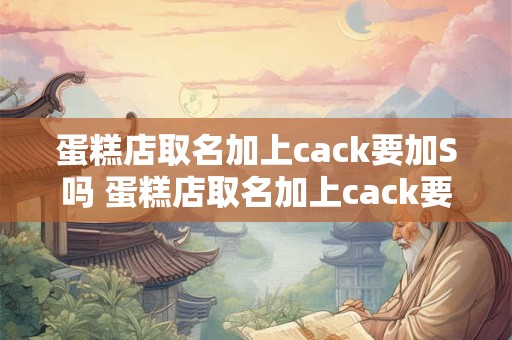 蛋糕店取名加上cack要加S吗 蛋糕店取名加上cack要加s吗怎么取名