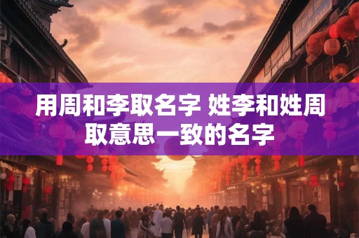 用周和李取名字 姓李和姓周取意思一致的名字