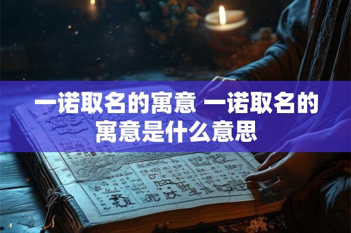 一诺取名的寓意 一诺取名的寓意是什么意思