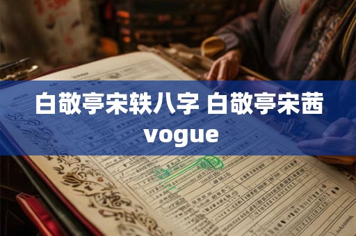 白敬亭宋轶八字 白敬亭宋茜 vogue