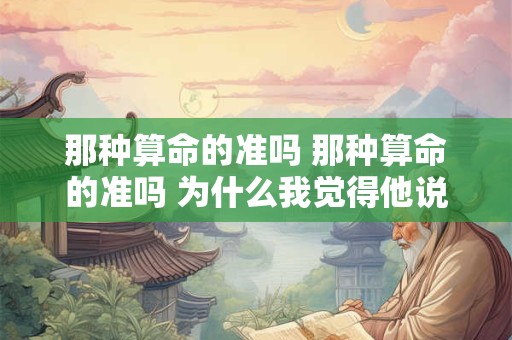 那种算命的准吗 那种算命的准吗 为什么我觉得他说的很准 那种算命的准吗 那种算命的准吗 为什么我觉得他说的很准