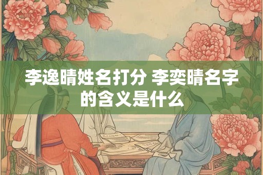 李逸晴姓名打分 李奕晴名字的含义是什么