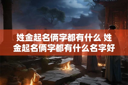 姓金起名俩字都有什么 姓金起名俩字都有什么名字好听