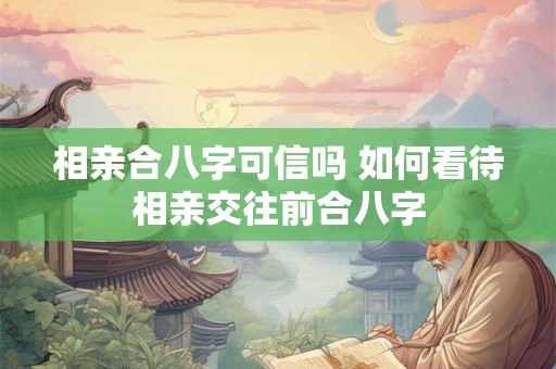 相亲合八字可信吗 如何看待相亲交往前合八字