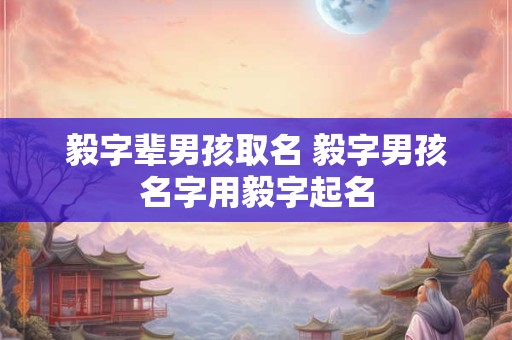 毅字辈男孩取名 毅字男孩名字用毅字起名