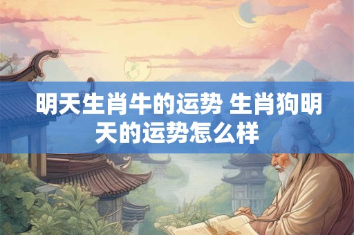 明天生肖牛的运势 生肖狗明天的运势怎么样