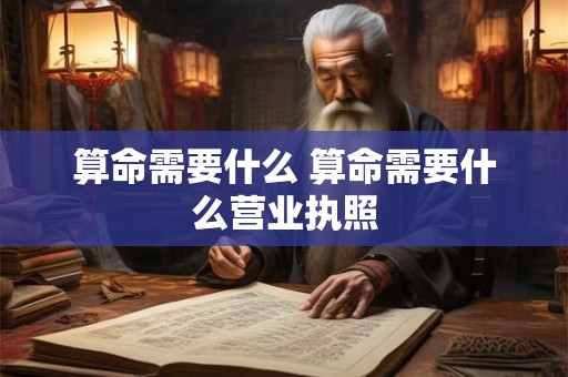 算命需要什么 算命需要什么营业执照