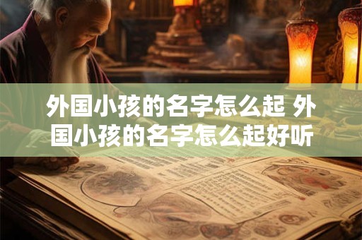 外国小孩的名字怎么起 外国小孩的名字怎么起好听