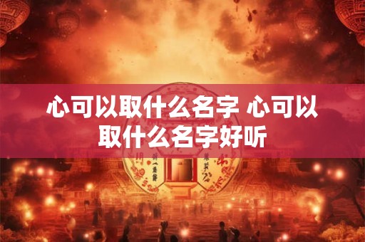 心可以取什么名字 心可以取什么名字好听