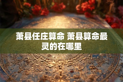 萧县任庄算命 萧县算命最灵的在哪里