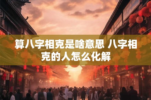算八字相克是啥意思 八字相克的人怎么化解
