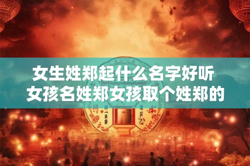 女生姓郑起什么名字好听 女孩名姓郑女孩取个姓郑的叫什么好