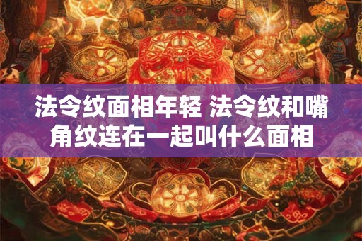 法令纹面相年轻 法令纹和嘴角纹连在一起叫什么面相