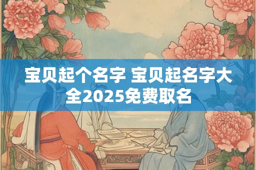 宝贝起个名字 宝贝起名字大全2025免费取名