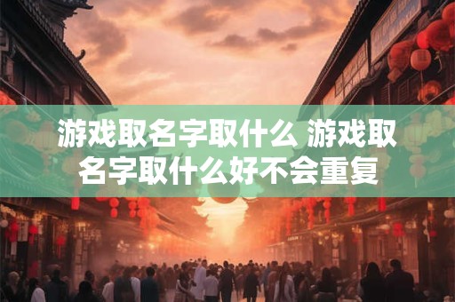 游戏取名字取什么 游戏取名字取什么好不会重复