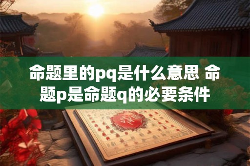 命题里的pq是什么意思 命题p是命题q的必要条件