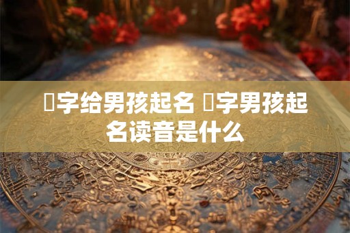 烜字给男孩起名 烜字男孩起名读音是什么