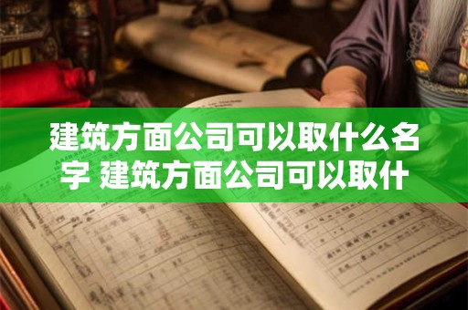 建筑方面公司可以取什么名字 建筑方面公司可以取什么名字好听
