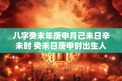 八字癸未年庚申月己未日辛未时 癸未日庚申时出生人命运如何