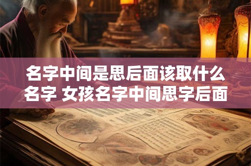 名字中间是思后面该取什么名字 女孩名字中间思字后面加什么好