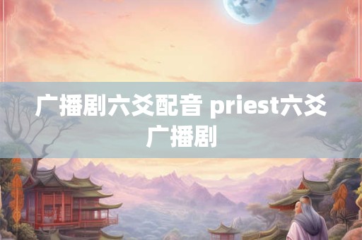 广播剧六爻配音 priest六爻广播剧