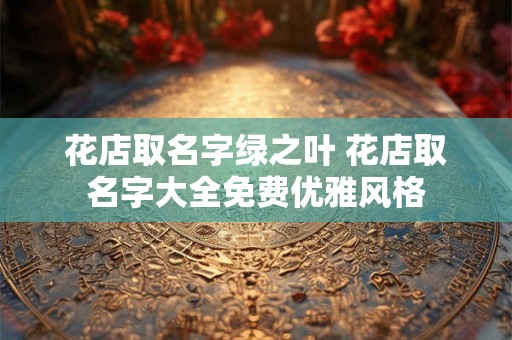 花店取名字绿之叶 花店取名字大全免费优雅风格