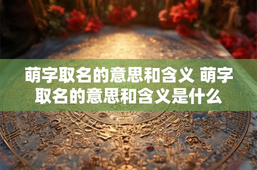 萌字取名的意思和含义 萌字取名的意思和含义是什么