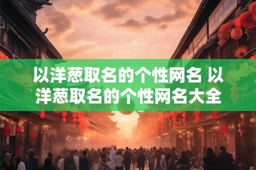 以洋葱取名的个性网名 以洋葱取名的个性网名大全