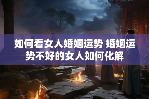 如何看女人婚姻运势 婚姻运势不好的女人如何化解