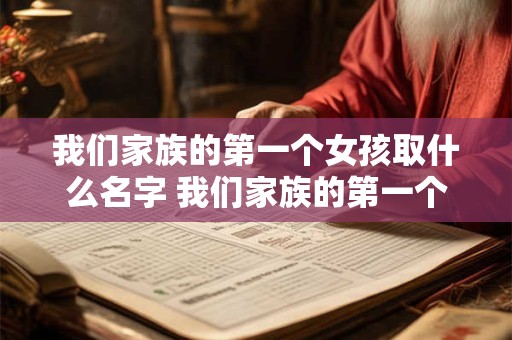 我们家族的第一个女孩取什么名字 我们家族的第一个女孩取什么名字好听