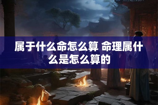 属于什么命怎么算 命理属什么是怎么算的