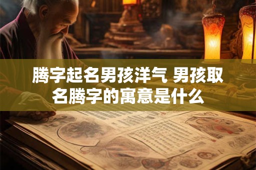 腾字起名男孩洋气 男孩取名腾字的寓意是什么