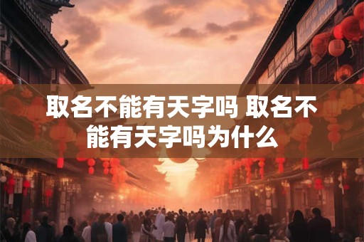 取名不能有天字吗 取名不能有天字吗为什么