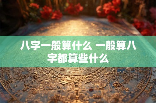 八字一般算什么 一般算八字都算些什么 八字一般算什么 一般算八字都算些什么