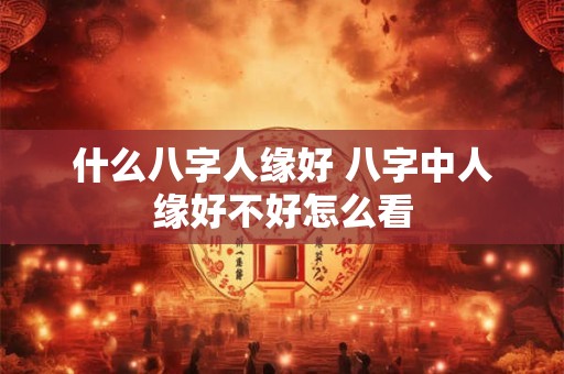 什么八字人缘好 八字中人缘好不好怎么看