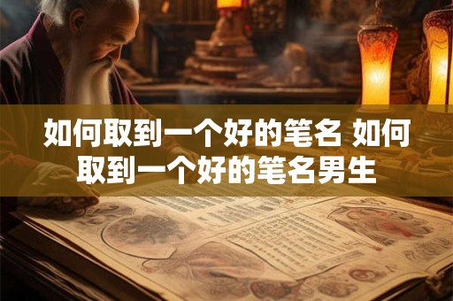 如何取到一个好的笔名 如何取到一个好的笔名男生