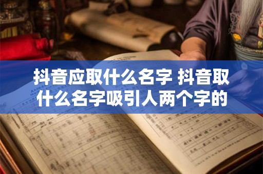 抖音应取什么名字 抖音取什么名字吸引人两个字的