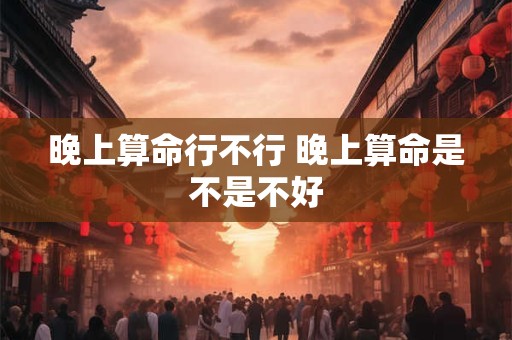 晚上算命行不行 晚上算命是不是不好