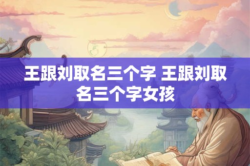 王跟刘取名三个字 王跟刘取名三个字女孩
