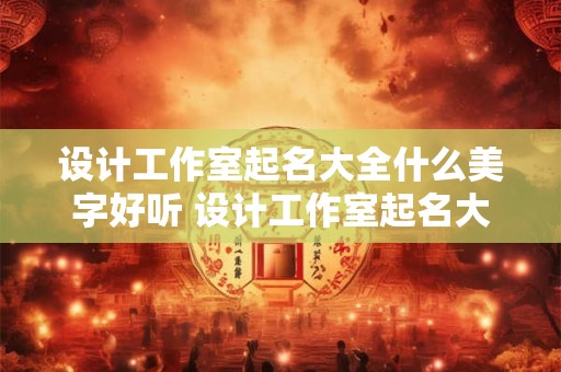 设计工作室起名大全什么美字好听 设计工作室起名大全什么美字好听一点