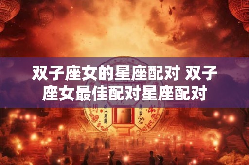 双子座女的星座配对 双子座女最佳配对星座配对
