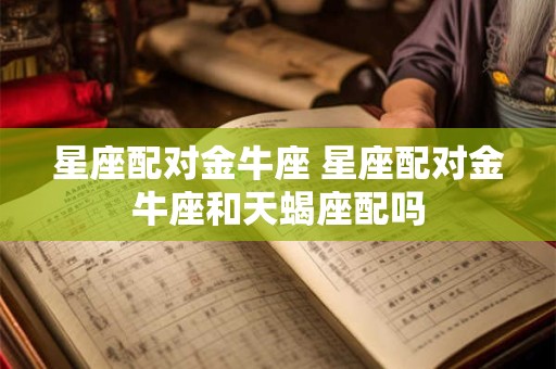 星座配对金牛座 星座配对金牛座和天蝎座配吗